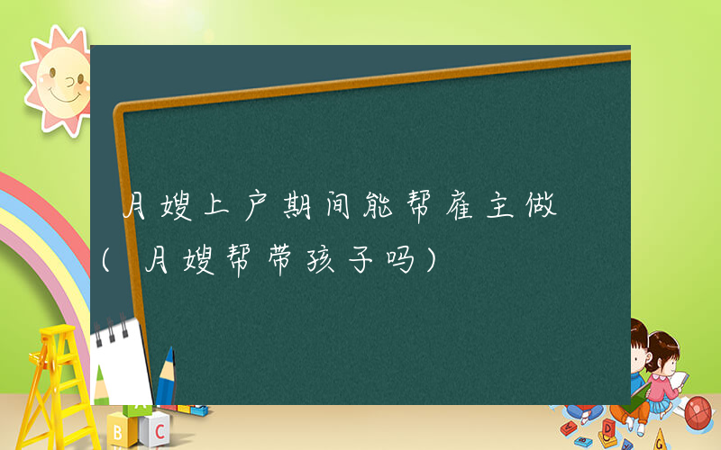 月嫂上户期间能帮雇主做 (月嫂帮带孩子吗)